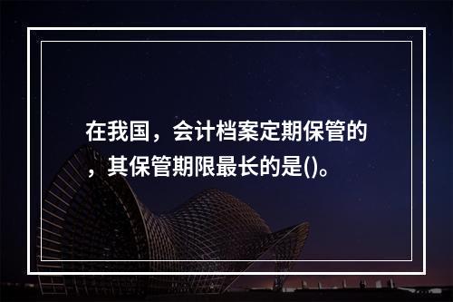 在我国，会计档案定期保管的，其保管期限最长的是()。