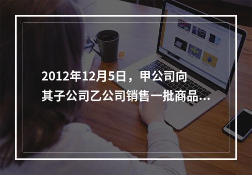 2012年12月5日，甲公司向其子公司乙公司销售一批商品，不