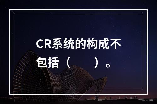 CR系统的构成不包括（　　）。