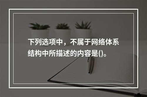 下列选项中，不属于网络体系结构中所描述的内容是()。