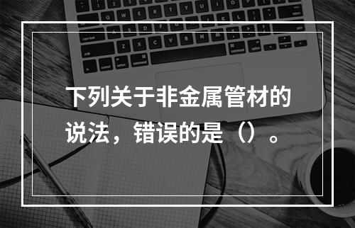 下列关于非金属管材的说法，错误的是（）。