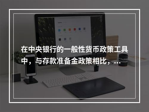 在中央银行的一般性货币政策工具中，与存款准备金政策相比，公开