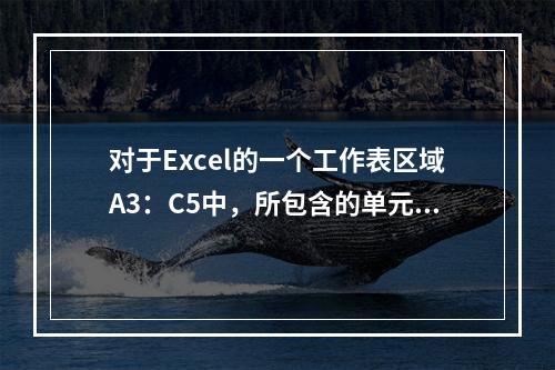 对于Excel的一个工作表区域A3：C5中，所包含的单元格个