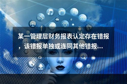 某一管理层财务报表认定存在错报，该错报单独或连同其他错报是重