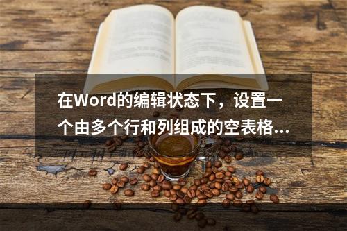 在Word的编辑状态下，设置一个由多个行和列组成的空表格，将