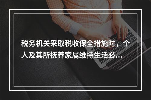 税务机关采取税收保全措施时，个人及其所抚养家属维持生活必需的