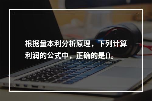 根据量本利分析原理，下列计算利润的公式中，正确的是()。