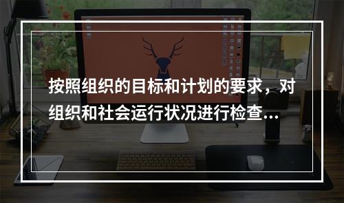 按照组织的目标和计划的要求，对组织和社会运行状况进行检查、监