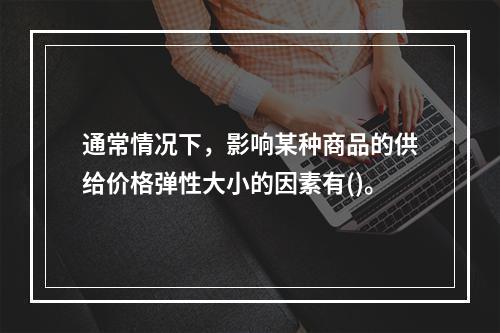 通常情况下，影响某种商品的供给价格弹性大小的因素有()。