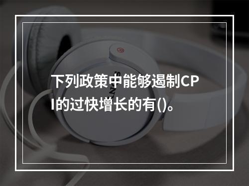 下列政策中能够遏制CPI的过快增长的有()。