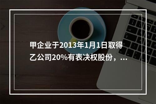 甲企业于2013年1月1日取得乙公司20%有表决权股份，能够