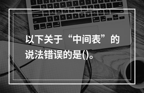 以下关于“中间表”的说法错误的是()。