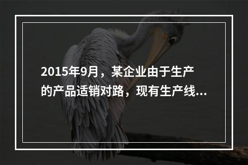 2015年9月，某企业由于生产的产品适销对路，现有生产线的生