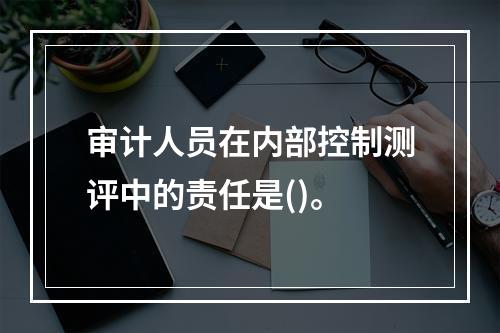 审计人员在内部控制测评中的责任是()。