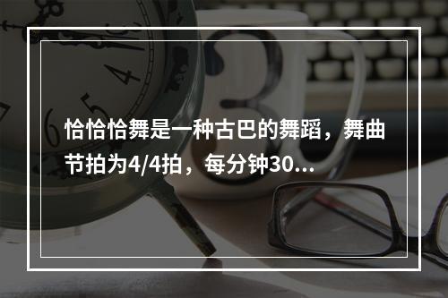 恰恰恰舞是一种古巴的舞蹈，舞曲节拍为4/4拍，每分钟30～3