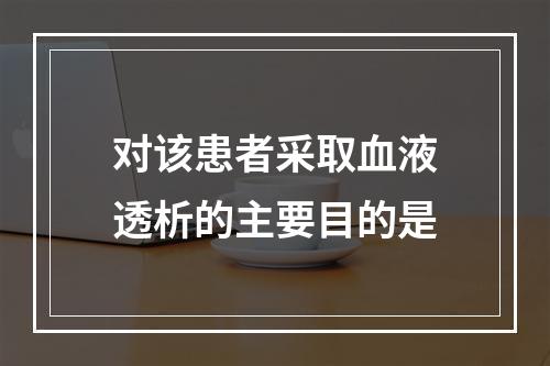 对该患者采取血液透析的主要目的是