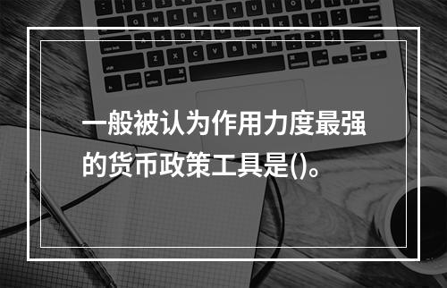 一般被认为作用力度最强的货币政策工具是()。