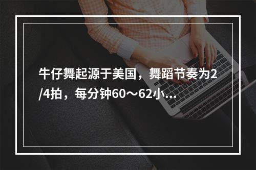 牛仔舞起源于美国，舞蹈节奏为2/4拍，每分钟60～62小节。