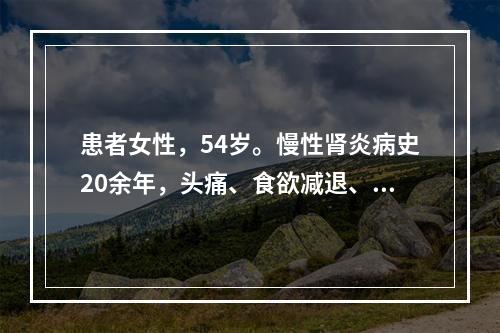 患者女性，54岁。慢性肾炎病史20余年，头痛、食欲减退、恶心