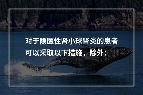 对于隐匿性肾小球肾炎的患者可以采取以下措施，除外：