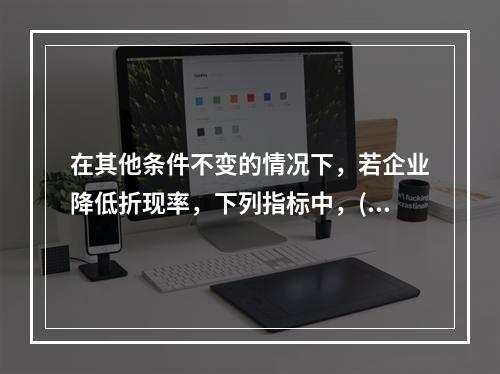 在其他条件不变的情况下，若企业降低折现率，下列指标中，()的