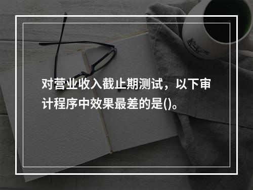 对营业收入截止期测试，以下审计程序中效果最差的是()。