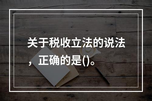 关于税收立法的说法，正确的是()。