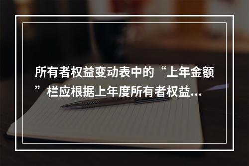 所有者权益变动表中的“上年金额”栏应根据上年度所有者权益变动