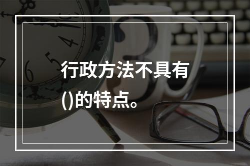 行政方法不具有()的特点。