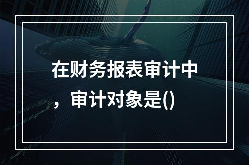 在财务报表审计中，审计对象是()