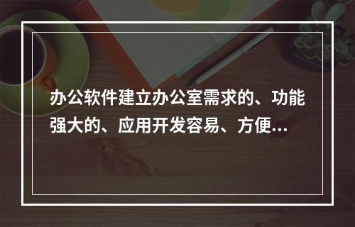 办公软件建立办公室需求的、功能强大的、应用开发容易、方便管理