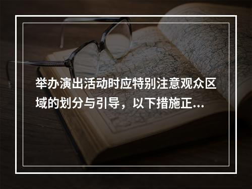 举办演出活动时应特别注意观众区域的划分与引导，以下措施正确的