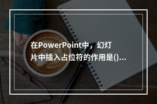 在PowerPoint中，幻灯片中插入占位符的作用是()。