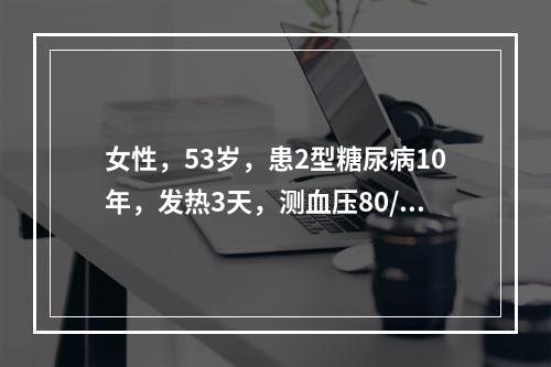 女性，53岁，患2型糖尿病10年，发热3天，测血压80/60