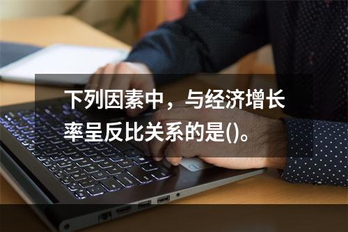 下列因素中，与经济增长率呈反比关系的是()。