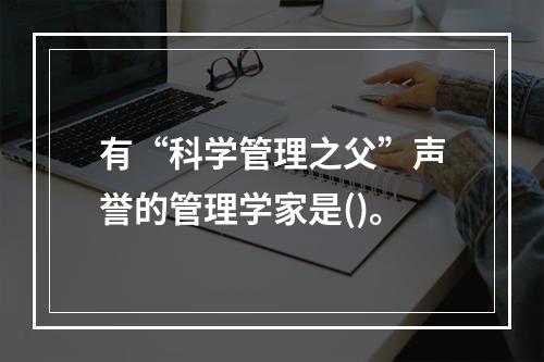 有“科学管理之父”声誉的管理学家是()。