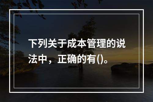 下列关于成本管理的说法中，正确的有()。