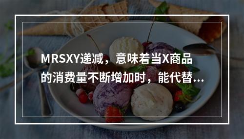 MRSXY递减，意味着当X商品的消费量不断增加时，能代替的Y