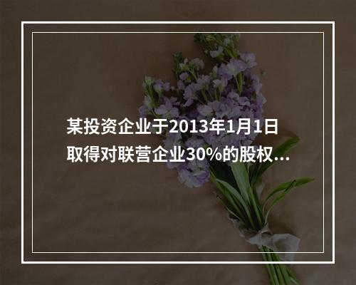 某投资企业于2013年1月1日取得对联营企业30%的股权，取