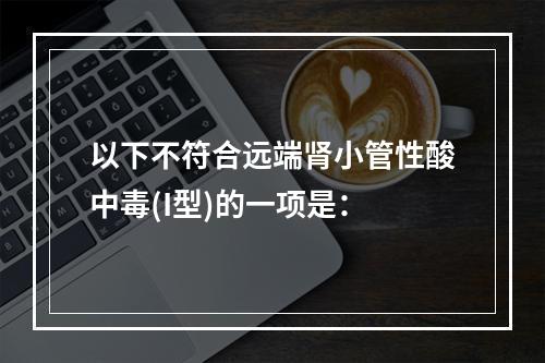 以下不符合远端肾小管性酸中毒(I型)的一项是：