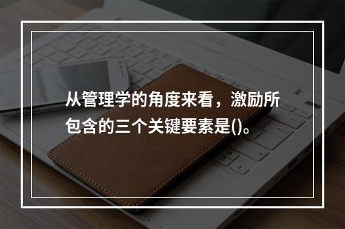 从管理学的角度来看，激励所包含的三个关键要素是()。