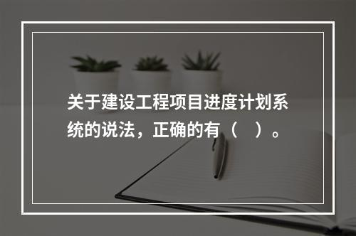 关于建设工程项目进度计划系统的说法，正确的有（　）。