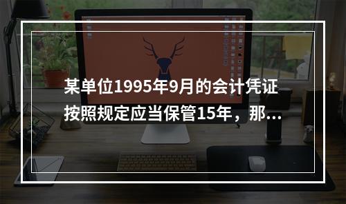 某单位1995年9月的会计凭证按照规定应当保管15年，那么期