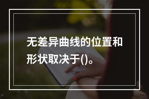 无差异曲线的位置和形状取决于()。