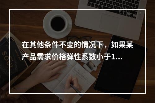 在其他条件不变的情况下，如果某产品需求价格弹性系数小于1，则