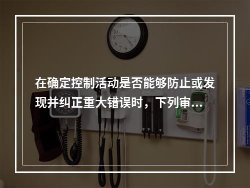 在确定控制活动是否能够防止或发现并纠正重大错误时，下列审计程