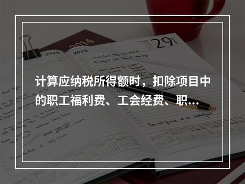 计算应纳税所得额时，扣除项目中的职工福利费、工会经费、职工教