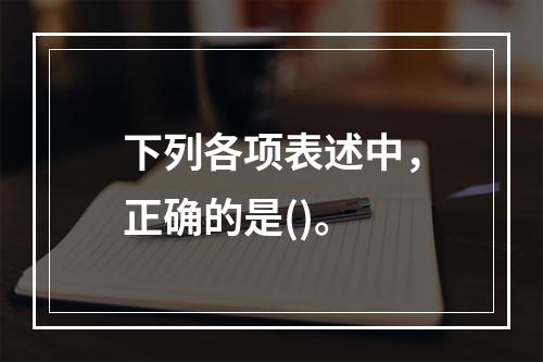 下列各项表述中，正确的是()。