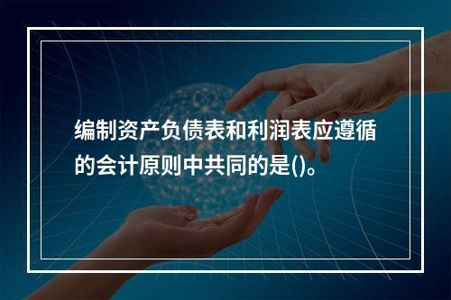 编制资产负债表和利润表应遵循的会计原则中共同的是()。