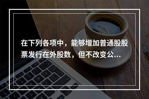 在下列各项中，能够增加普通股股票发行在外股数，但不改变公司资